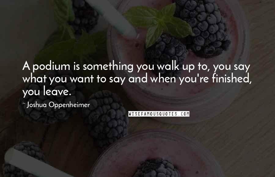 Joshua Oppenheimer Quotes: A podium is something you walk up to, you say what you want to say and when you're finished, you leave.