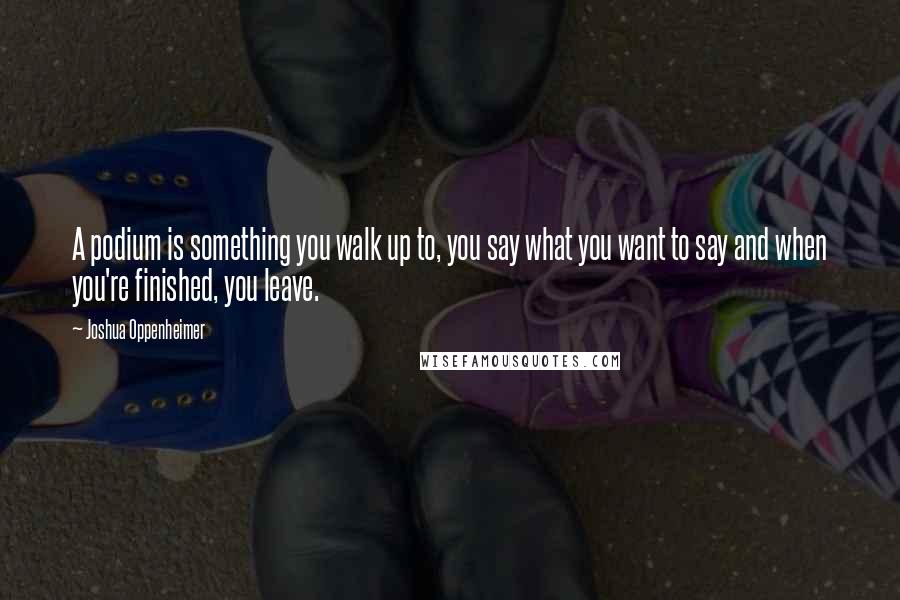 Joshua Oppenheimer Quotes: A podium is something you walk up to, you say what you want to say and when you're finished, you leave.