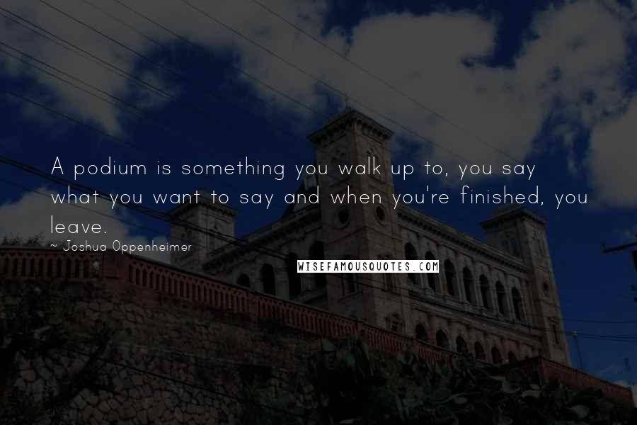 Joshua Oppenheimer Quotes: A podium is something you walk up to, you say what you want to say and when you're finished, you leave.