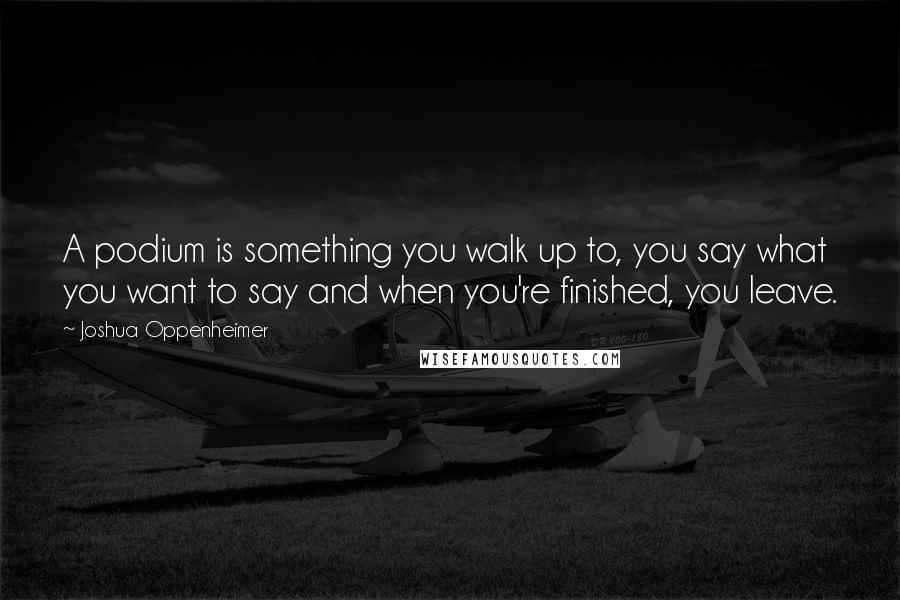 Joshua Oppenheimer Quotes: A podium is something you walk up to, you say what you want to say and when you're finished, you leave.