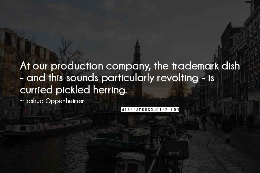 Joshua Oppenheimer Quotes: At our production company, the trademark dish - and this sounds particularly revolting - is curried pickled herring.