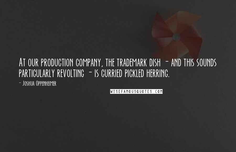 Joshua Oppenheimer Quotes: At our production company, the trademark dish - and this sounds particularly revolting - is curried pickled herring.