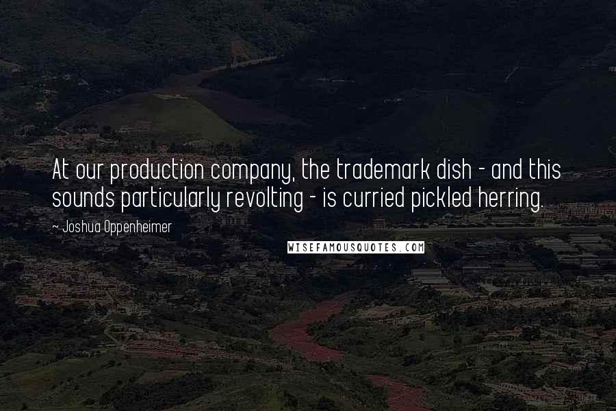 Joshua Oppenheimer Quotes: At our production company, the trademark dish - and this sounds particularly revolting - is curried pickled herring.