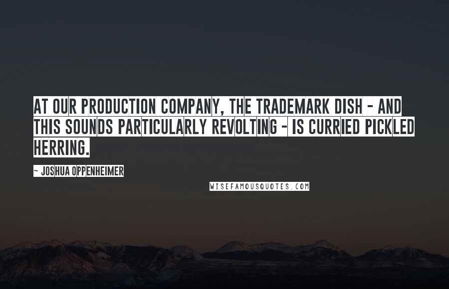 Joshua Oppenheimer Quotes: At our production company, the trademark dish - and this sounds particularly revolting - is curried pickled herring.