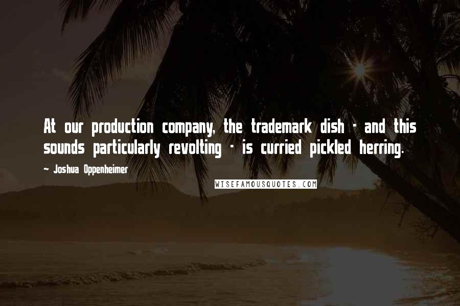 Joshua Oppenheimer Quotes: At our production company, the trademark dish - and this sounds particularly revolting - is curried pickled herring.