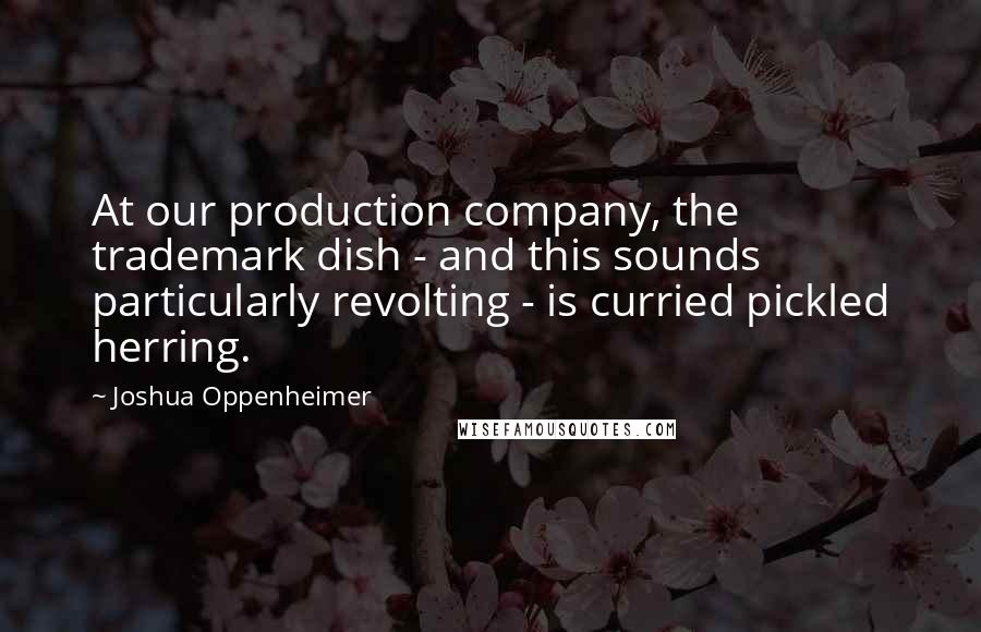 Joshua Oppenheimer Quotes: At our production company, the trademark dish - and this sounds particularly revolting - is curried pickled herring.