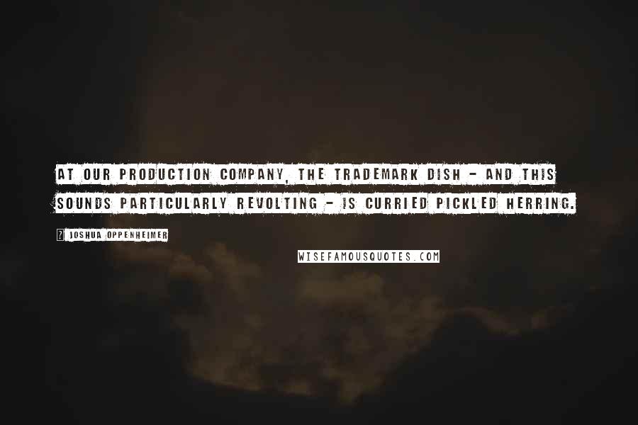 Joshua Oppenheimer Quotes: At our production company, the trademark dish - and this sounds particularly revolting - is curried pickled herring.