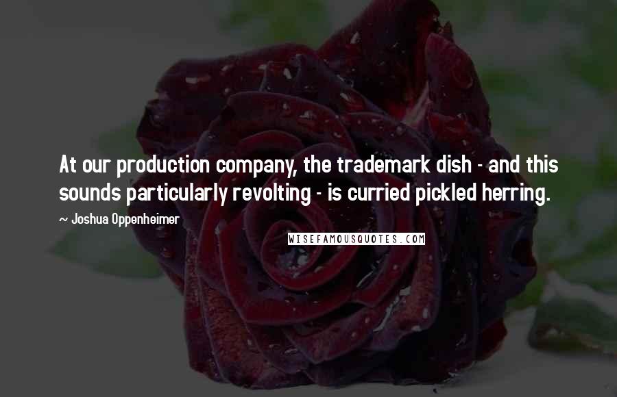 Joshua Oppenheimer Quotes: At our production company, the trademark dish - and this sounds particularly revolting - is curried pickled herring.