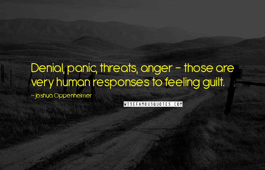 Joshua Oppenheimer Quotes: Denial, panic, threats, anger - those are very human responses to feeling guilt.