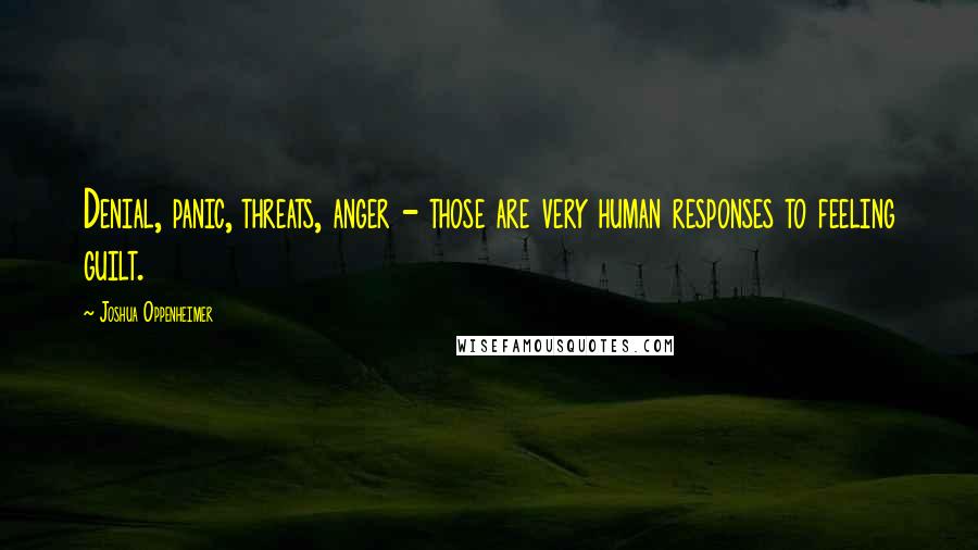 Joshua Oppenheimer Quotes: Denial, panic, threats, anger - those are very human responses to feeling guilt.