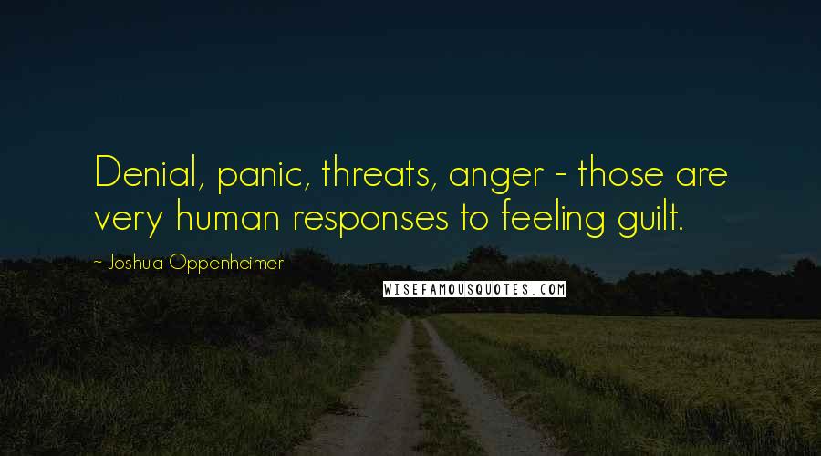 Joshua Oppenheimer Quotes: Denial, panic, threats, anger - those are very human responses to feeling guilt.