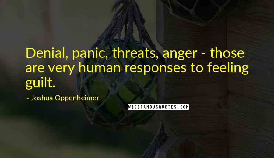 Joshua Oppenheimer Quotes: Denial, panic, threats, anger - those are very human responses to feeling guilt.