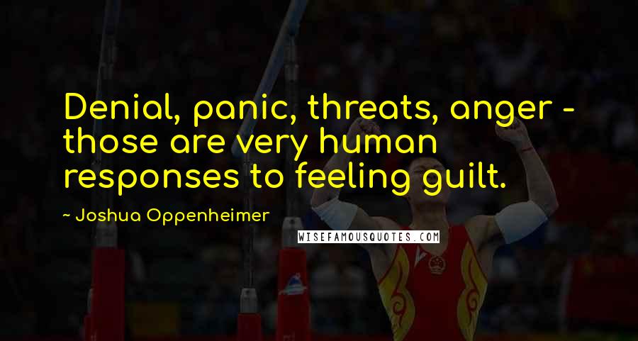 Joshua Oppenheimer Quotes: Denial, panic, threats, anger - those are very human responses to feeling guilt.
