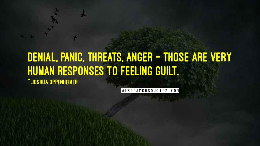 Joshua Oppenheimer Quotes: Denial, panic, threats, anger - those are very human responses to feeling guilt.