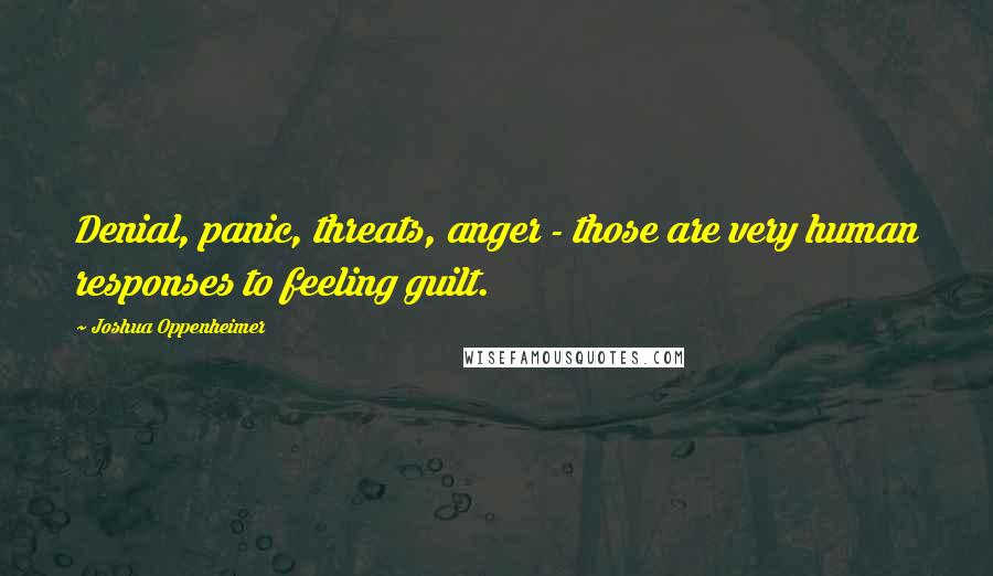 Joshua Oppenheimer Quotes: Denial, panic, threats, anger - those are very human responses to feeling guilt.