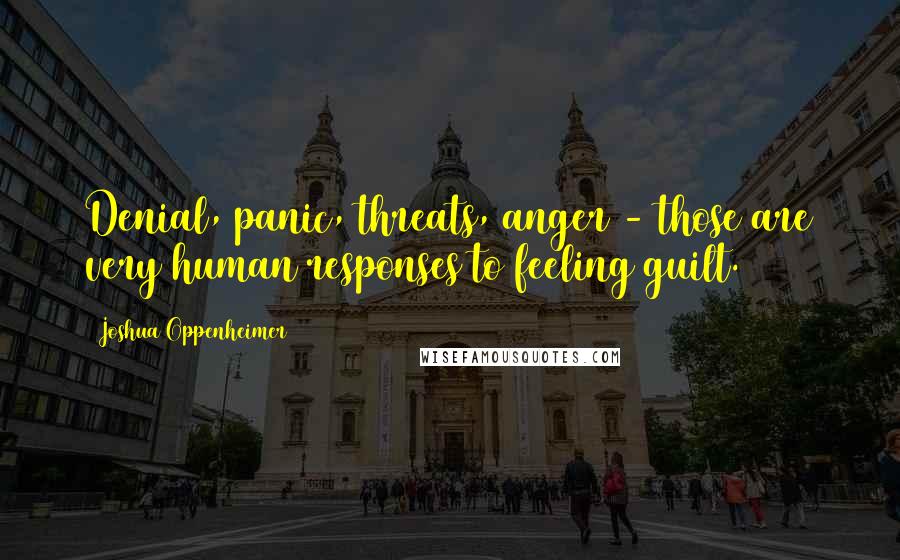 Joshua Oppenheimer Quotes: Denial, panic, threats, anger - those are very human responses to feeling guilt.