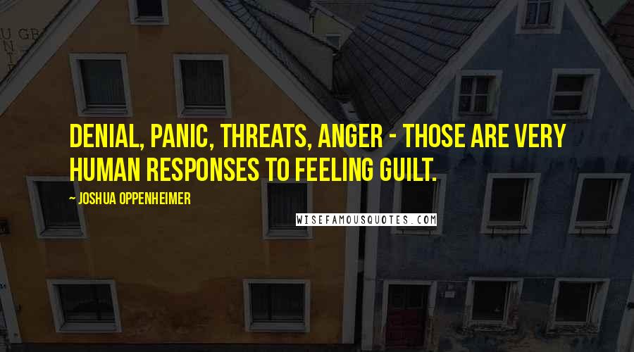 Joshua Oppenheimer Quotes: Denial, panic, threats, anger - those are very human responses to feeling guilt.