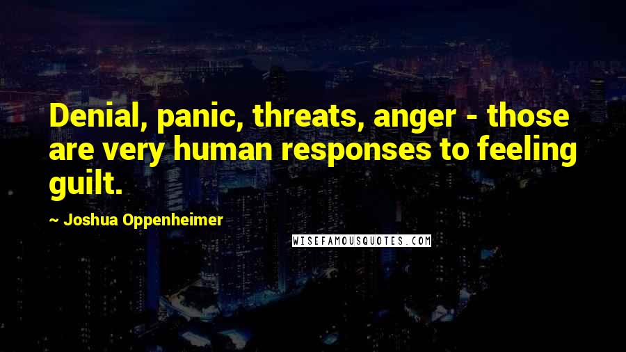 Joshua Oppenheimer Quotes: Denial, panic, threats, anger - those are very human responses to feeling guilt.