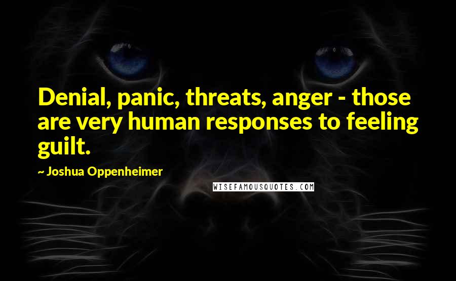 Joshua Oppenheimer Quotes: Denial, panic, threats, anger - those are very human responses to feeling guilt.