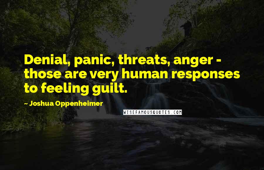 Joshua Oppenheimer Quotes: Denial, panic, threats, anger - those are very human responses to feeling guilt.