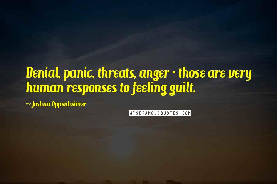 Joshua Oppenheimer Quotes: Denial, panic, threats, anger - those are very human responses to feeling guilt.