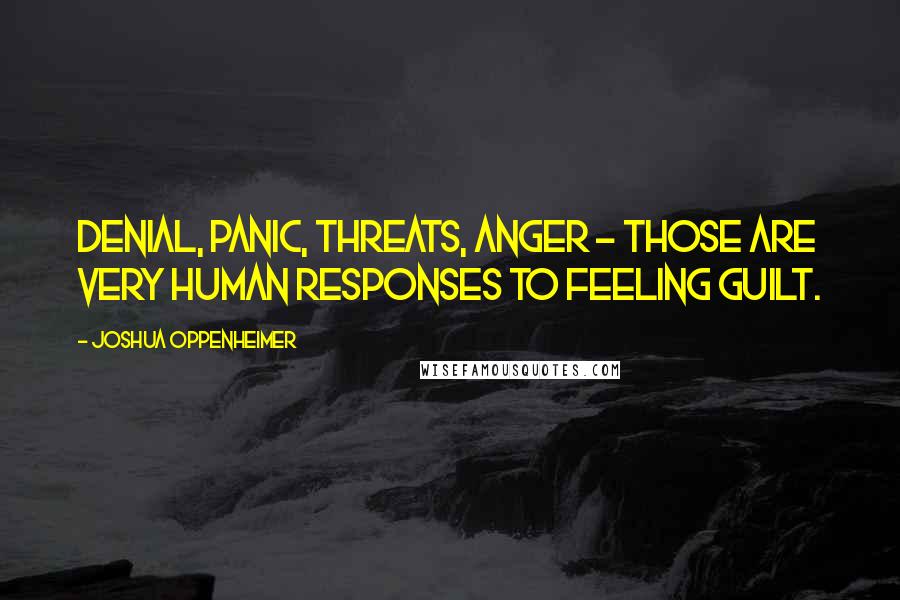 Joshua Oppenheimer Quotes: Denial, panic, threats, anger - those are very human responses to feeling guilt.