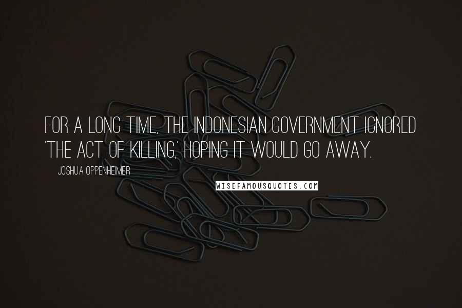 Joshua Oppenheimer Quotes: For a long time, the Indonesian government ignored 'The Act of Killing,' hoping it would go away.