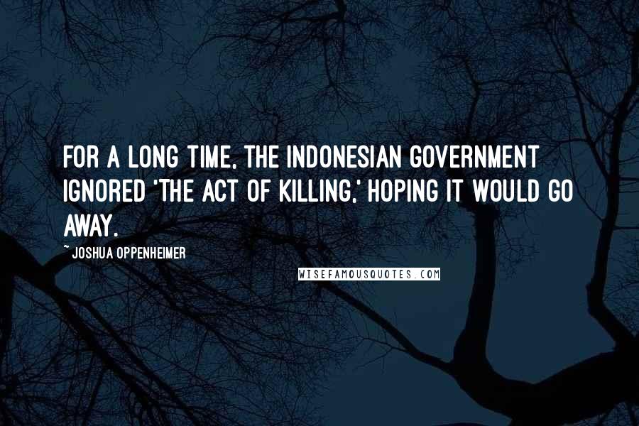 Joshua Oppenheimer Quotes: For a long time, the Indonesian government ignored 'The Act of Killing,' hoping it would go away.