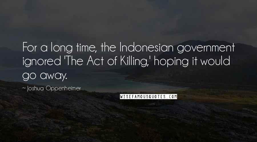 Joshua Oppenheimer Quotes: For a long time, the Indonesian government ignored 'The Act of Killing,' hoping it would go away.