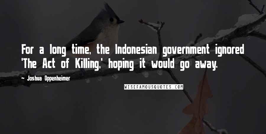 Joshua Oppenheimer Quotes: For a long time, the Indonesian government ignored 'The Act of Killing,' hoping it would go away.