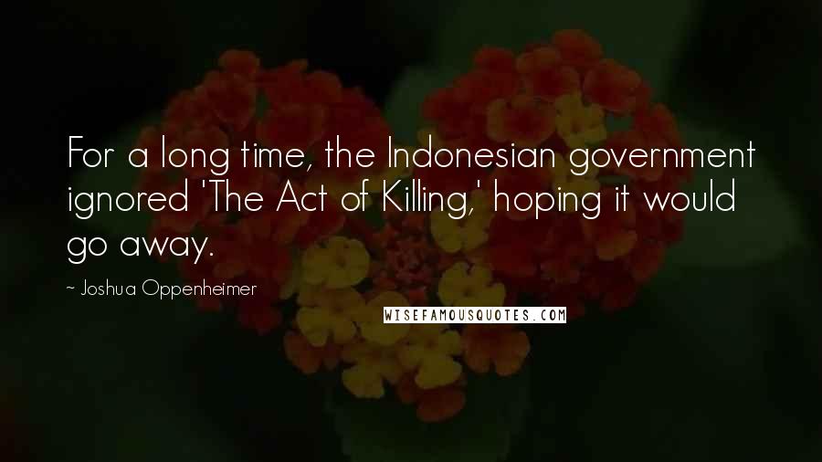 Joshua Oppenheimer Quotes: For a long time, the Indonesian government ignored 'The Act of Killing,' hoping it would go away.