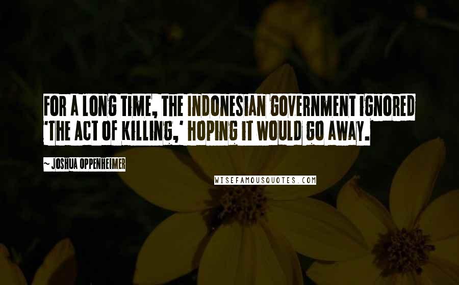 Joshua Oppenheimer Quotes: For a long time, the Indonesian government ignored 'The Act of Killing,' hoping it would go away.