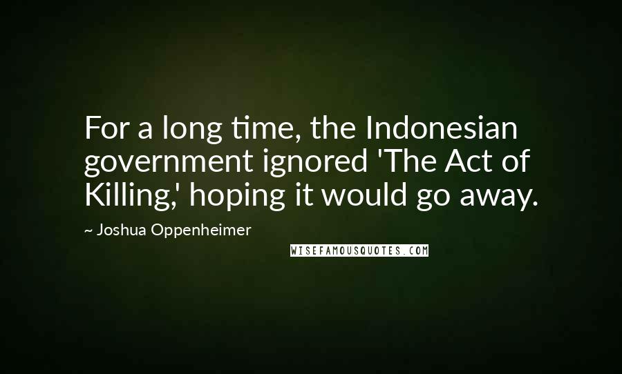 Joshua Oppenheimer Quotes: For a long time, the Indonesian government ignored 'The Act of Killing,' hoping it would go away.