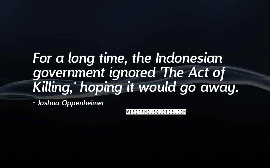 Joshua Oppenheimer Quotes: For a long time, the Indonesian government ignored 'The Act of Killing,' hoping it would go away.