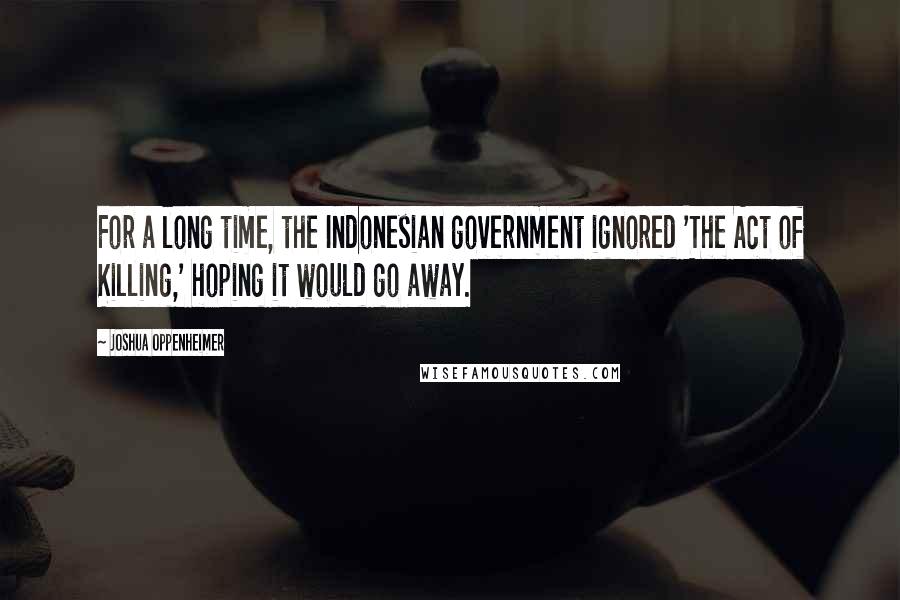 Joshua Oppenheimer Quotes: For a long time, the Indonesian government ignored 'The Act of Killing,' hoping it would go away.