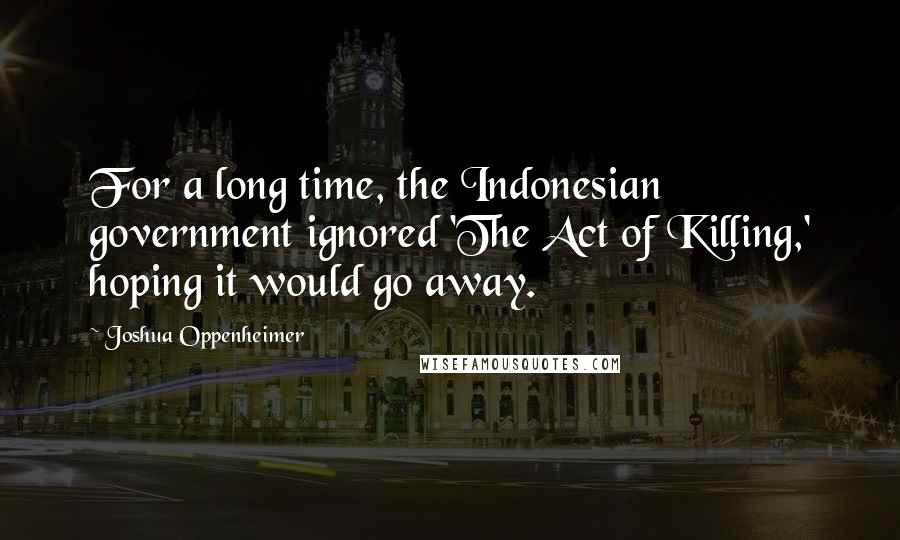 Joshua Oppenheimer Quotes: For a long time, the Indonesian government ignored 'The Act of Killing,' hoping it would go away.