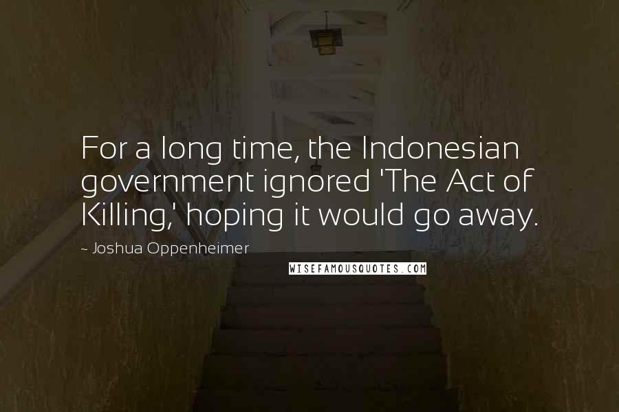 Joshua Oppenheimer Quotes: For a long time, the Indonesian government ignored 'The Act of Killing,' hoping it would go away.