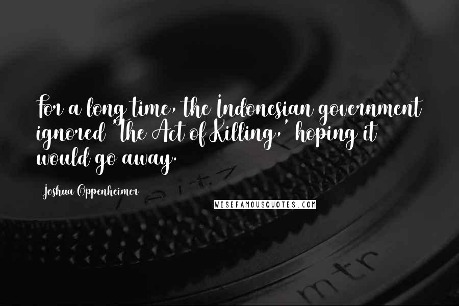 Joshua Oppenheimer Quotes: For a long time, the Indonesian government ignored 'The Act of Killing,' hoping it would go away.