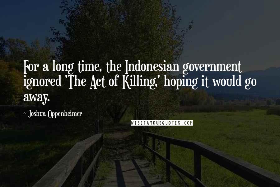 Joshua Oppenheimer Quotes: For a long time, the Indonesian government ignored 'The Act of Killing,' hoping it would go away.