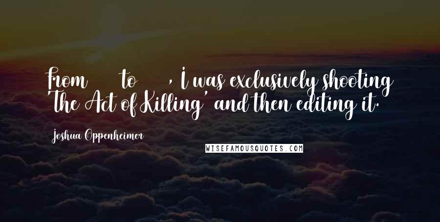 Joshua Oppenheimer Quotes: From 2005 to 2010, I was exclusively shooting 'The Act of Killing' and then editing it.