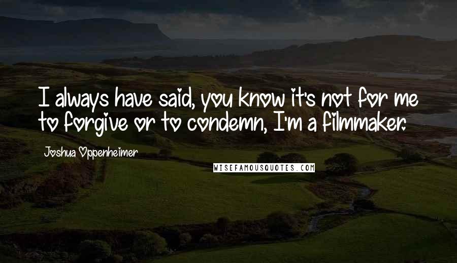 Joshua Oppenheimer Quotes: I always have said, you know it's not for me to forgive or to condemn, I'm a filmmaker.