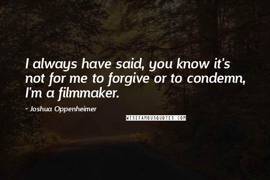 Joshua Oppenheimer Quotes: I always have said, you know it's not for me to forgive or to condemn, I'm a filmmaker.