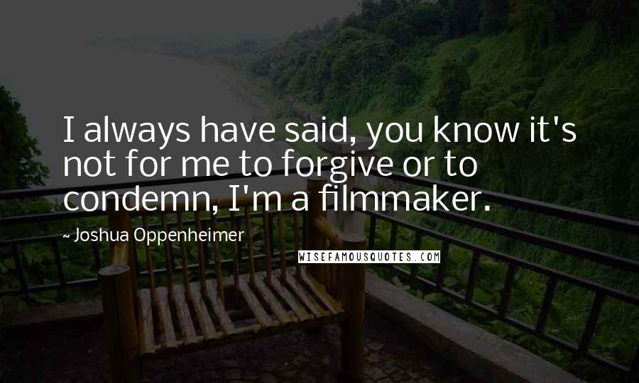 Joshua Oppenheimer Quotes: I always have said, you know it's not for me to forgive or to condemn, I'm a filmmaker.