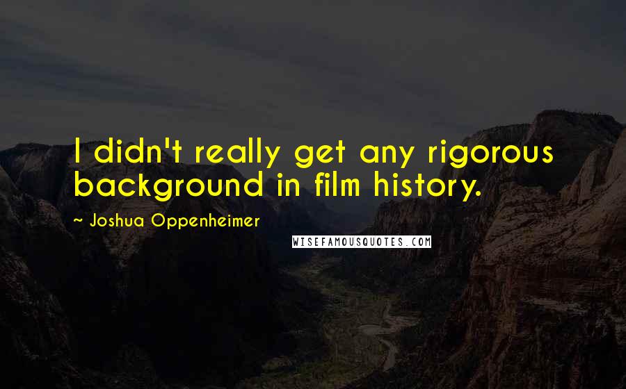 Joshua Oppenheimer Quotes: I didn't really get any rigorous background in film history.