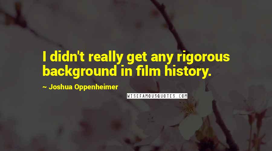 Joshua Oppenheimer Quotes: I didn't really get any rigorous background in film history.