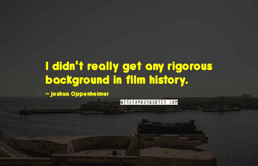 Joshua Oppenheimer Quotes: I didn't really get any rigorous background in film history.