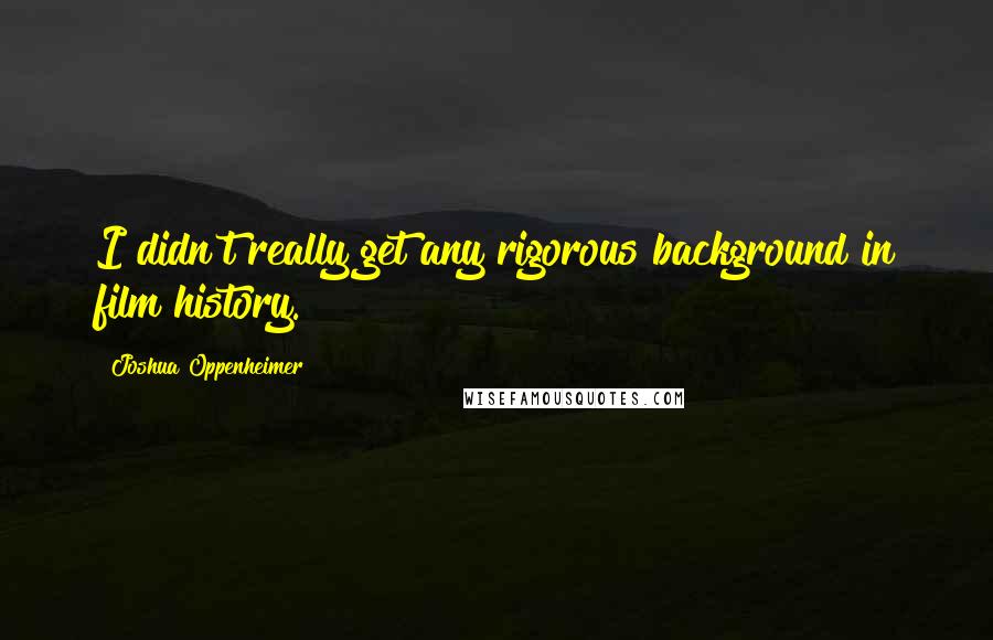 Joshua Oppenheimer Quotes: I didn't really get any rigorous background in film history.