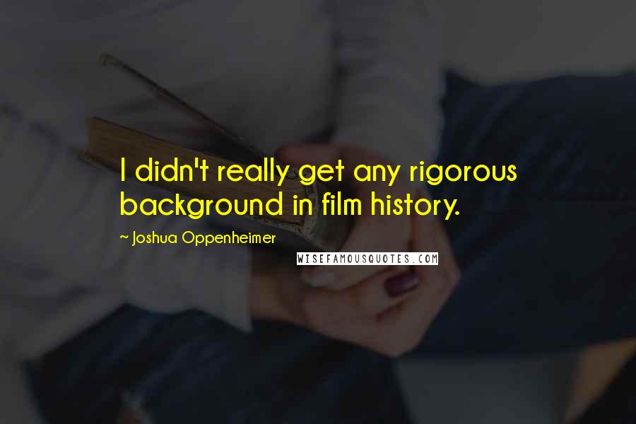 Joshua Oppenheimer Quotes: I didn't really get any rigorous background in film history.