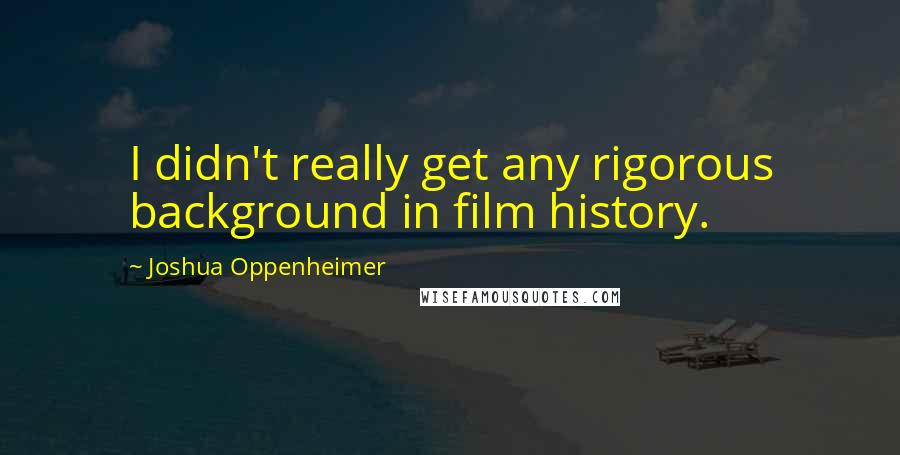 Joshua Oppenheimer Quotes: I didn't really get any rigorous background in film history.