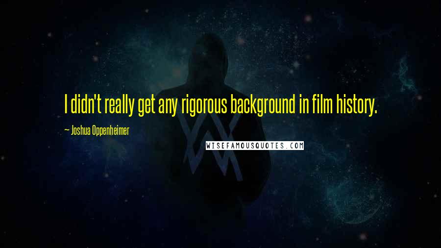 Joshua Oppenheimer Quotes: I didn't really get any rigorous background in film history.